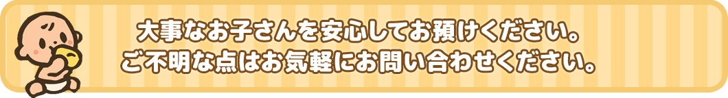 大事なお子さんを安心してお預けください。ご不明な点はお気軽にお問い合わせください。