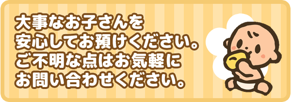 大事なお子さんを安心してお預けください。ご不明な点はお気軽にお問い合わせください。