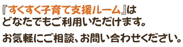  『すくすく子育て支援ルーム』は どなたでもご利用いただけます。 お気軽にご相談、お問い合わせください。